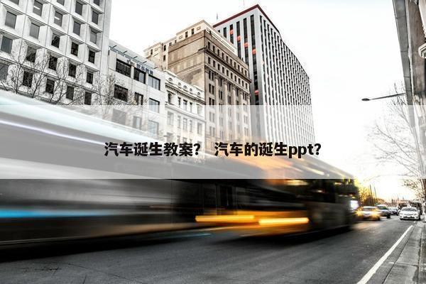 汽车诞生教案？ 汽车的诞生ppt？