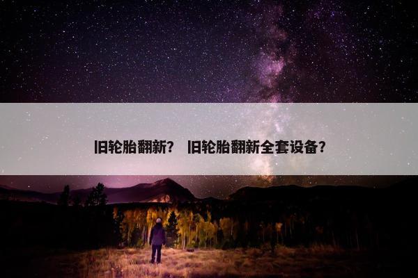 旧轮胎翻新？ 旧轮胎翻新全套设备？