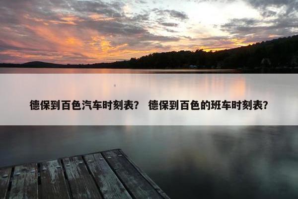 德保到百色汽车时刻表？ 德保到百色的班车时刻表？