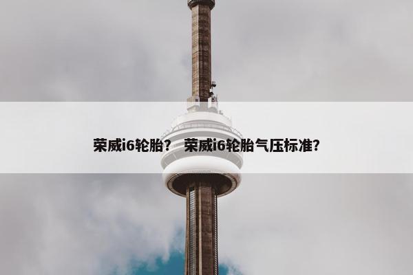 荣威i6轮胎？ 荣威i6轮胎气压标准？