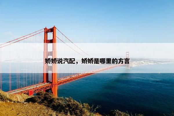 娇娇说汽配，娇娇是哪里的方言