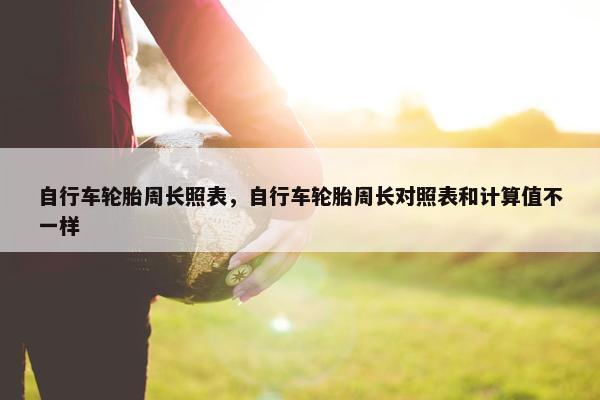 自行车轮胎周长照表，自行车轮胎周长对照表和计算值不一样