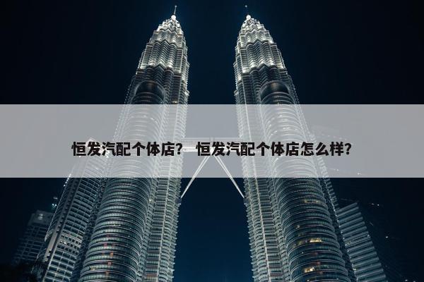 恒发汽配个体店？ 恒发汽配个体店怎么样？