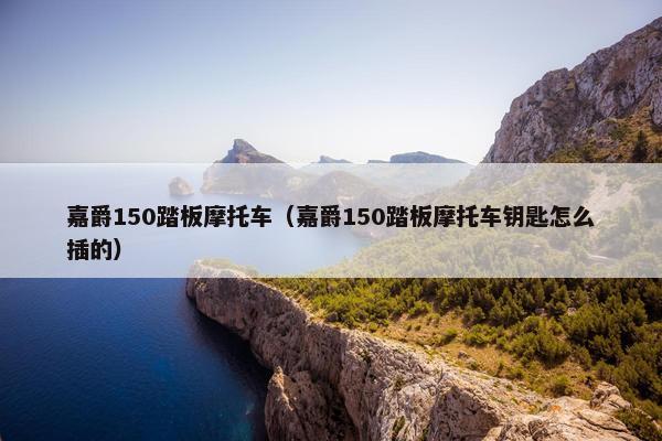 嘉爵150踏板摩托车（嘉爵150踏板摩托车钥匙怎么插的）