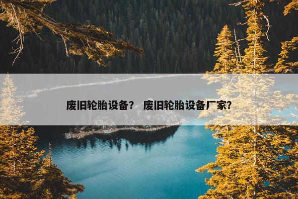 废旧轮胎设备？ 废旧轮胎设备厂家？