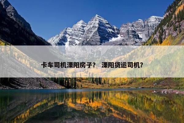 卡车司机溧阳房子？ 溧阳货运司机？