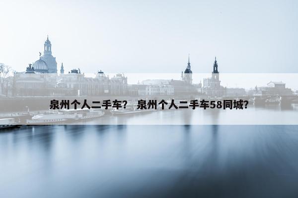 泉州个人二手车？ 泉州个人二手车58同城？