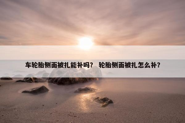 车轮胎侧面被扎能补吗？ 轮胎侧面被扎怎么补？