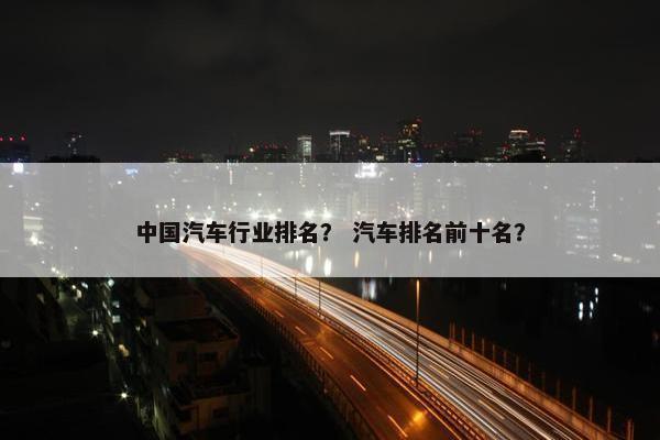 中国汽车行业排名？ 汽车排名前十名？
