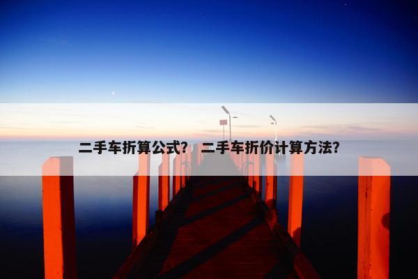 二手车折算公式？ 二手车折价计算方法？