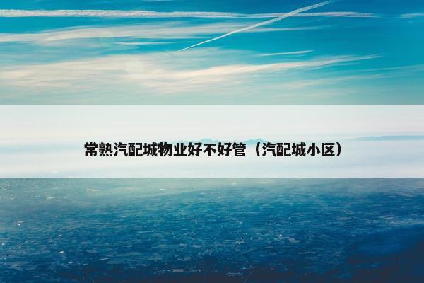 常熟汽配城物业好不好管（汽配城小区）