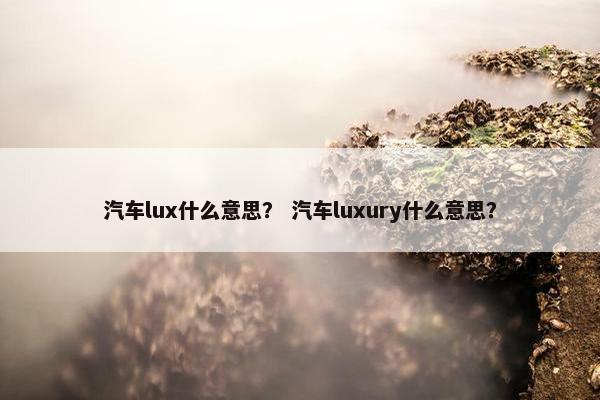 汽车lux什么意思？ 汽车luxury什么意思？