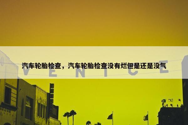汽车轮胎检查，汽车轮胎检查没有烂但是还是没气