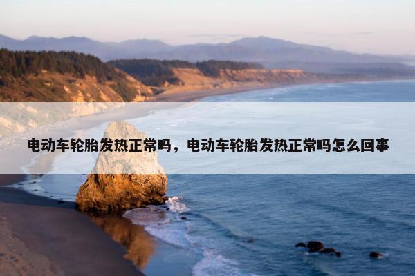 电动车轮胎发热正常吗，电动车轮胎发热正常吗怎么回事