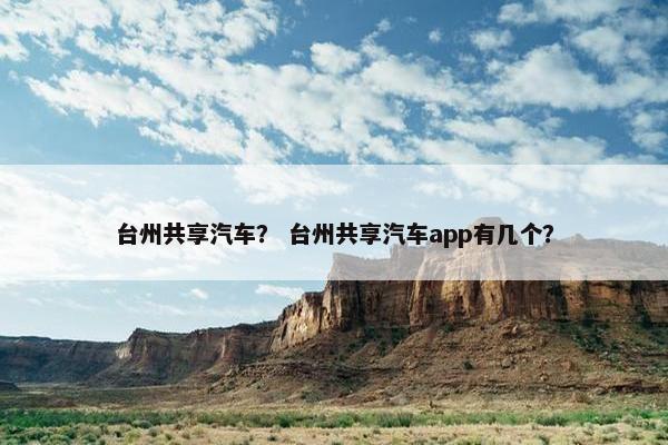 台州共享汽车？ 台州共享汽车app有几个？
