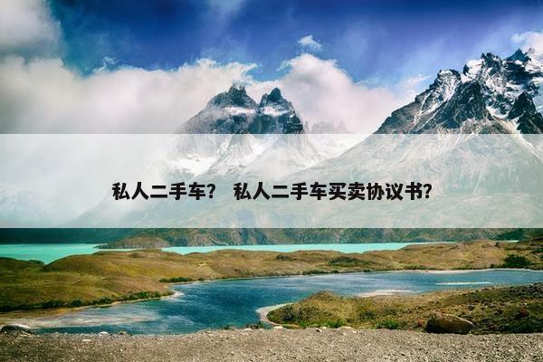 私人二手车？ 私人二手车买卖协议书？