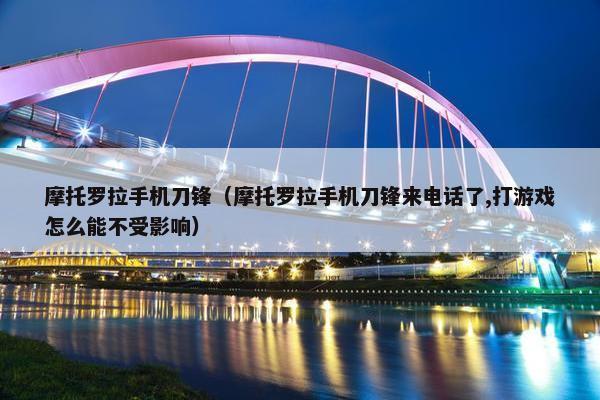 摩托罗拉手机刀锋（摩托罗拉手机刀锋来电话了,打游戏怎么能不受影响）