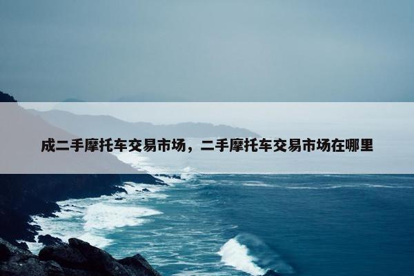 成二手摩托车交易市场，二手摩托车交易市场在哪里