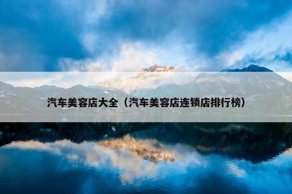汽车美容店大全（汽车美容店连锁店排行榜）