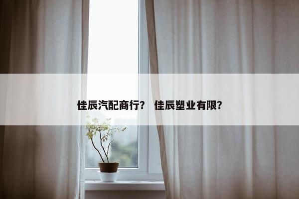 佳辰汽配商行？ 佳辰塑业有限？