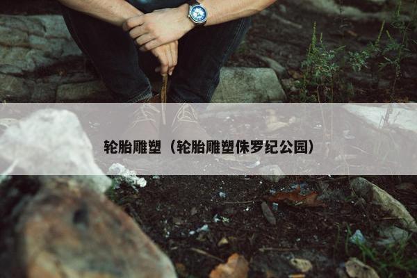 轮胎雕塑（轮胎雕塑侏罗纪公园）