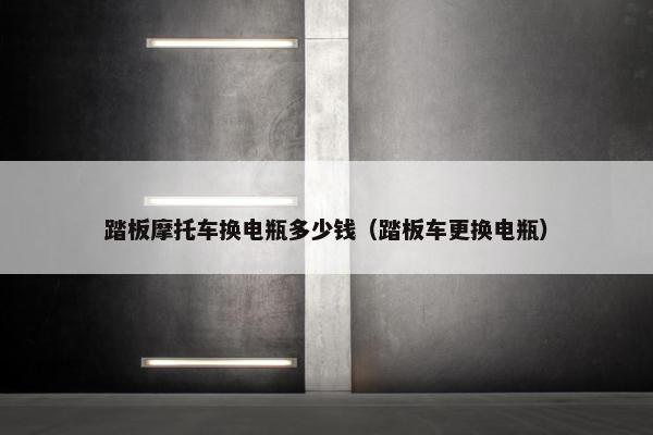 踏板摩托车换电瓶多少钱（踏板车更换电瓶）