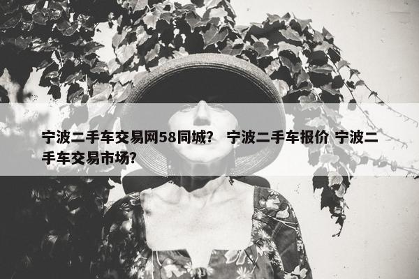 宁波二手车交易网58同城？ 宁波二手车报价 宁波二手车交易市场？