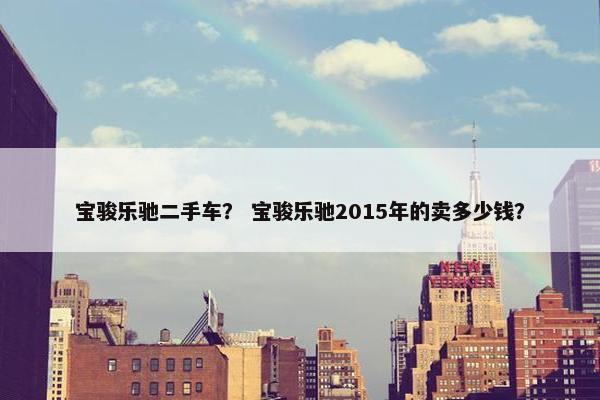 宝骏乐驰二手车？ 宝骏乐驰2015年的卖多少钱？
