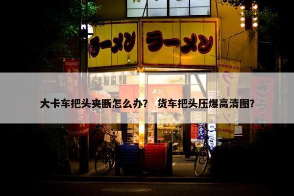 大卡车把头夹断怎么办？ 货车把头压爆高清图？