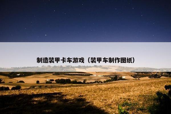 制造装甲卡车游戏（装甲车制作图纸）