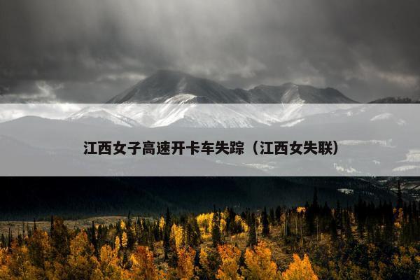 江西女子高速开卡车失踪（江西女失联）