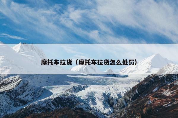 摩托车拉货（摩托车拉货怎么处罚）