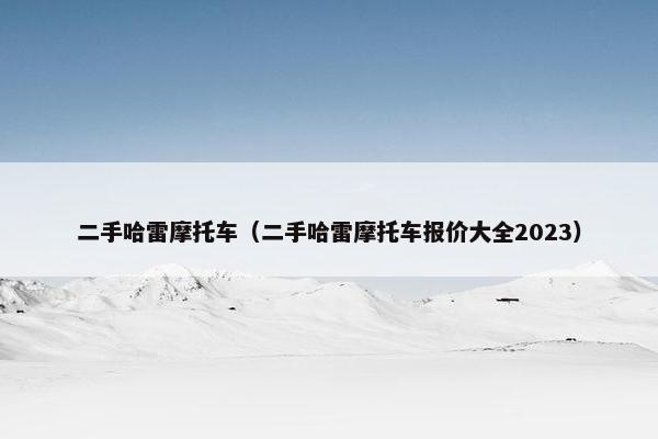 二手哈雷摩托车（二手哈雷摩托车报价大全2023）