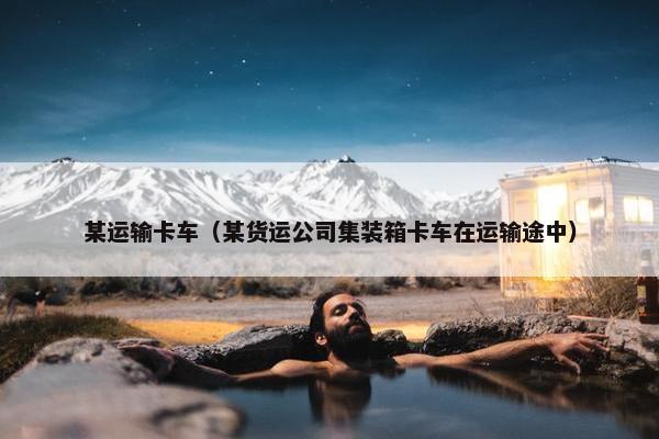 某运输卡车（某货运公司集装箱卡车在运输途中）