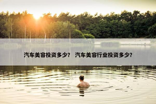 汽车美容投资多少？ 汽车美容行业投资多少？