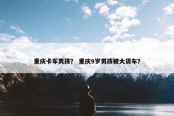 重庆卡车男孩？ 重庆9岁男孩被大货车？