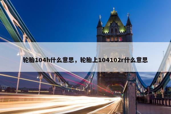 轮胎104h什么意思，轮胎上104102r什么意思