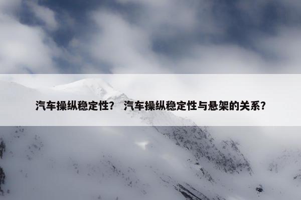 汽车操纵稳定性？ 汽车操纵稳定性与悬架的关系？