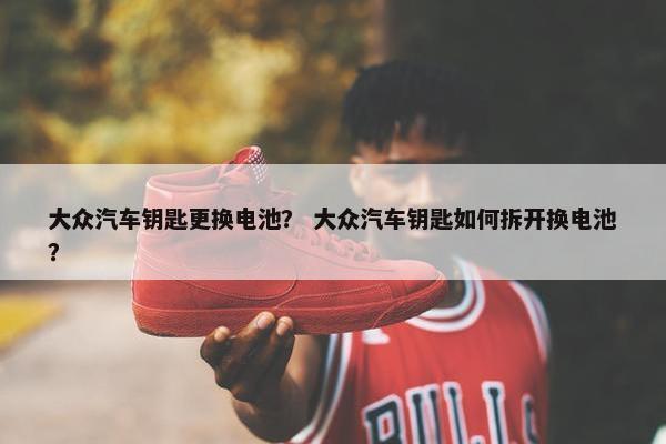 大众汽车钥匙更换电池？ 大众汽车钥匙如何拆开换电池？