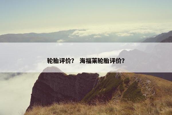 轮胎评价？ 海福莱轮胎评价？