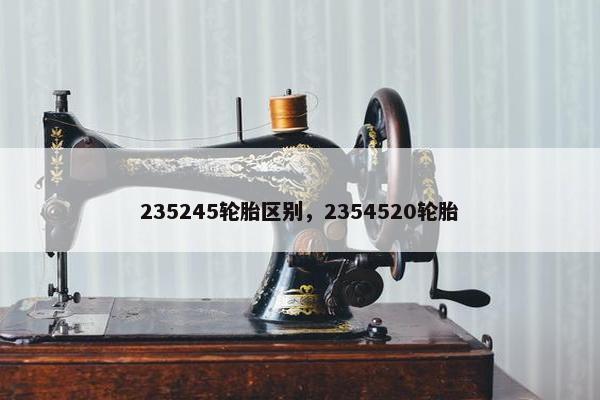 235245轮胎区别，2354520轮胎