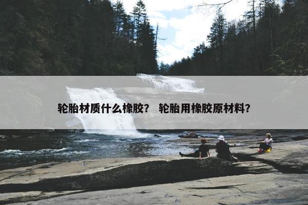 轮胎材质什么橡胶？ 轮胎用橡胶原材料？