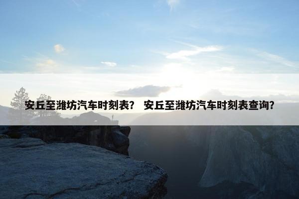 安丘至潍坊汽车时刻表？ 安丘至潍坊汽车时刻表查询？