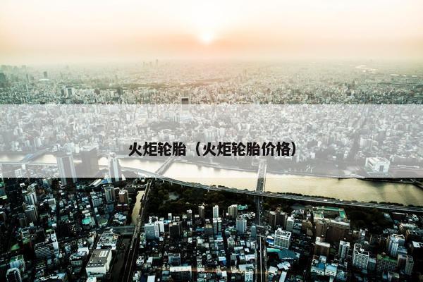 火炬轮胎（火炬轮胎价格）