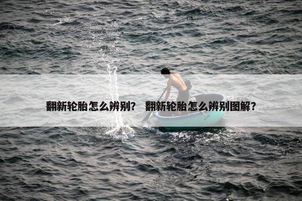 翻新轮胎怎么辨别？ 翻新轮胎怎么辨别图解？