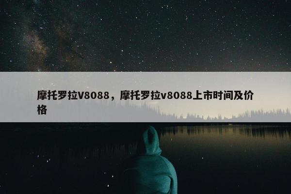 摩托罗拉V8088，摩托罗拉v8088上市时间及价格