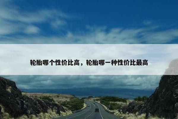 轮胎哪个性价比高，轮胎哪一种性价比最高