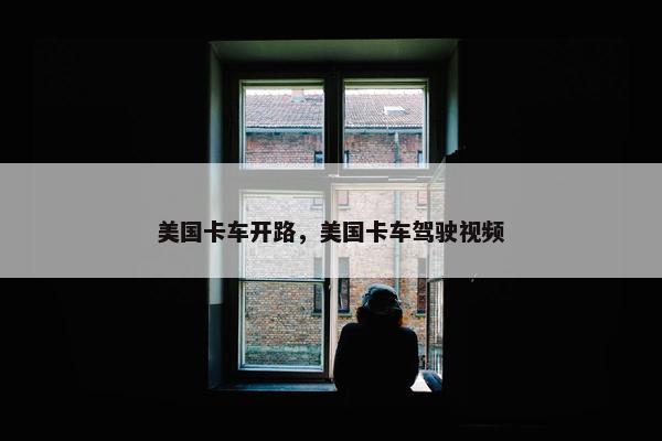 美国卡车开路，美国卡车驾驶视频