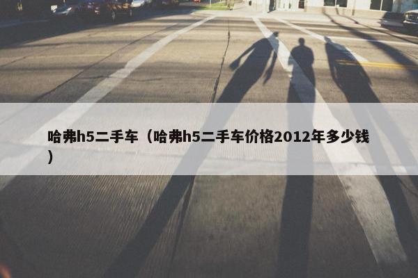 哈弗h5二手车（哈弗h5二手车价格2012年多少钱）