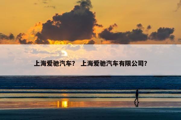 上海爱驰汽车？ 上海爱驰汽车有限公司？
